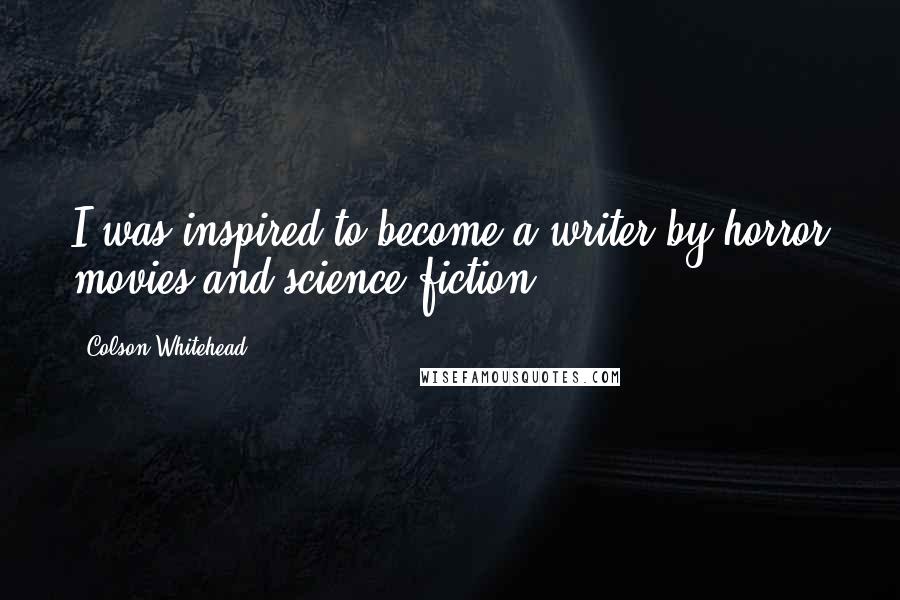 Colson Whitehead Quotes: I was inspired to become a writer by horror movies and science fiction.