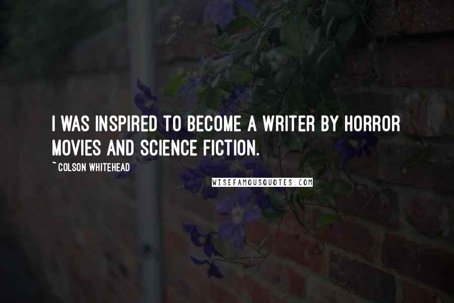 Colson Whitehead Quotes: I was inspired to become a writer by horror movies and science fiction.