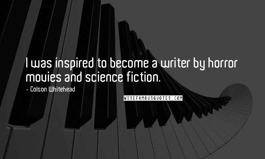 Colson Whitehead Quotes: I was inspired to become a writer by horror movies and science fiction.