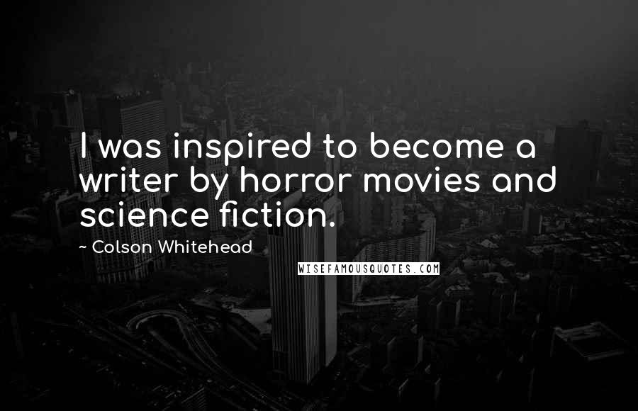 Colson Whitehead Quotes: I was inspired to become a writer by horror movies and science fiction.