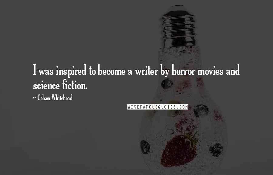 Colson Whitehead Quotes: I was inspired to become a writer by horror movies and science fiction.