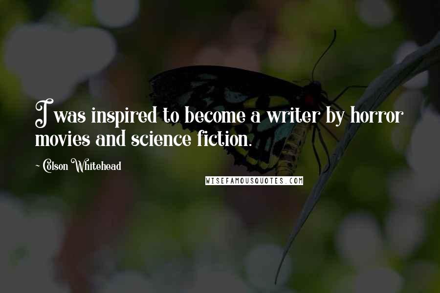 Colson Whitehead Quotes: I was inspired to become a writer by horror movies and science fiction.