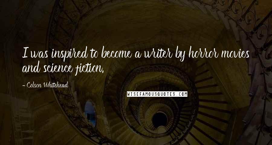 Colson Whitehead Quotes: I was inspired to become a writer by horror movies and science fiction.