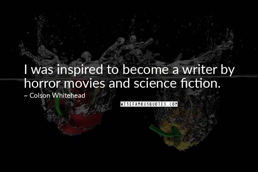 Colson Whitehead Quotes: I was inspired to become a writer by horror movies and science fiction.