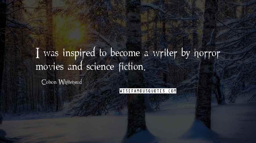 Colson Whitehead Quotes: I was inspired to become a writer by horror movies and science fiction.