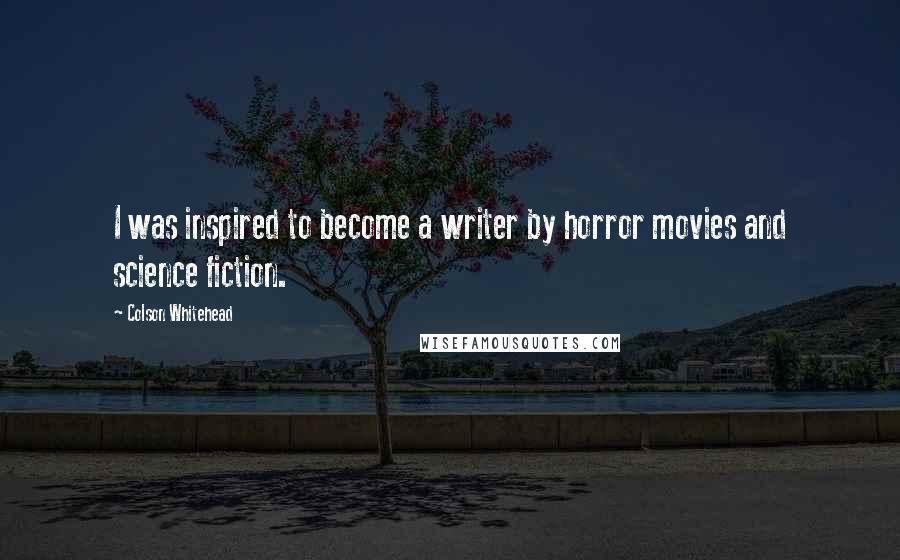 Colson Whitehead Quotes: I was inspired to become a writer by horror movies and science fiction.