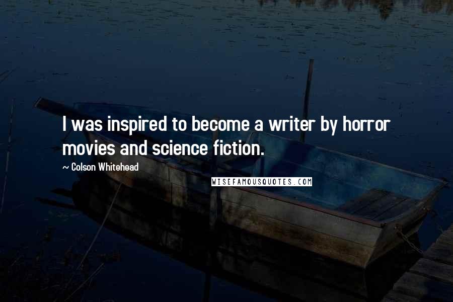 Colson Whitehead Quotes: I was inspired to become a writer by horror movies and science fiction.