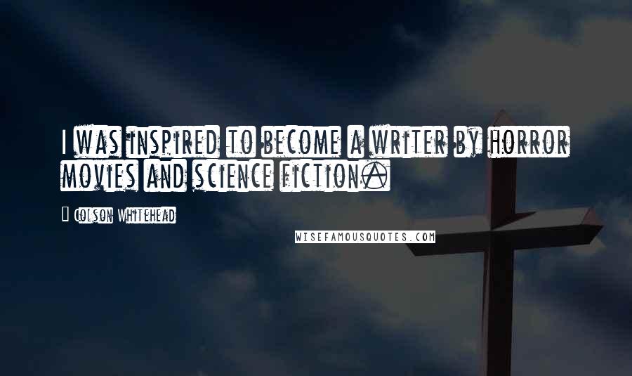 Colson Whitehead Quotes: I was inspired to become a writer by horror movies and science fiction.