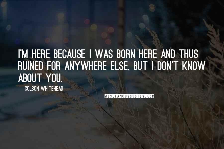 Colson Whitehead Quotes: I'm here because I was born here and thus ruined for anywhere else, but I don't know about you.