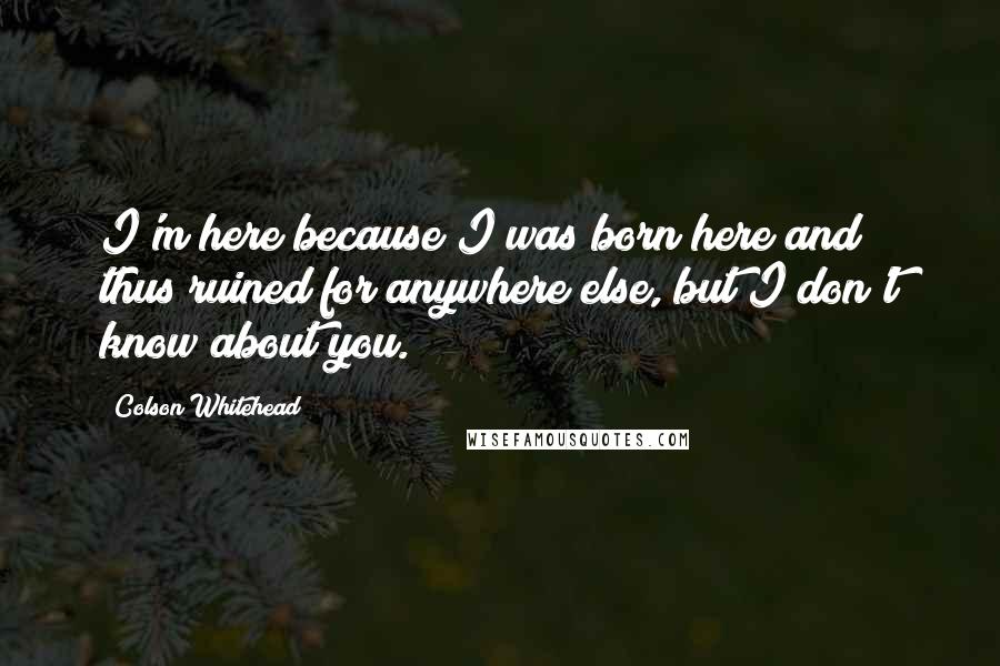 Colson Whitehead Quotes: I'm here because I was born here and thus ruined for anywhere else, but I don't know about you.