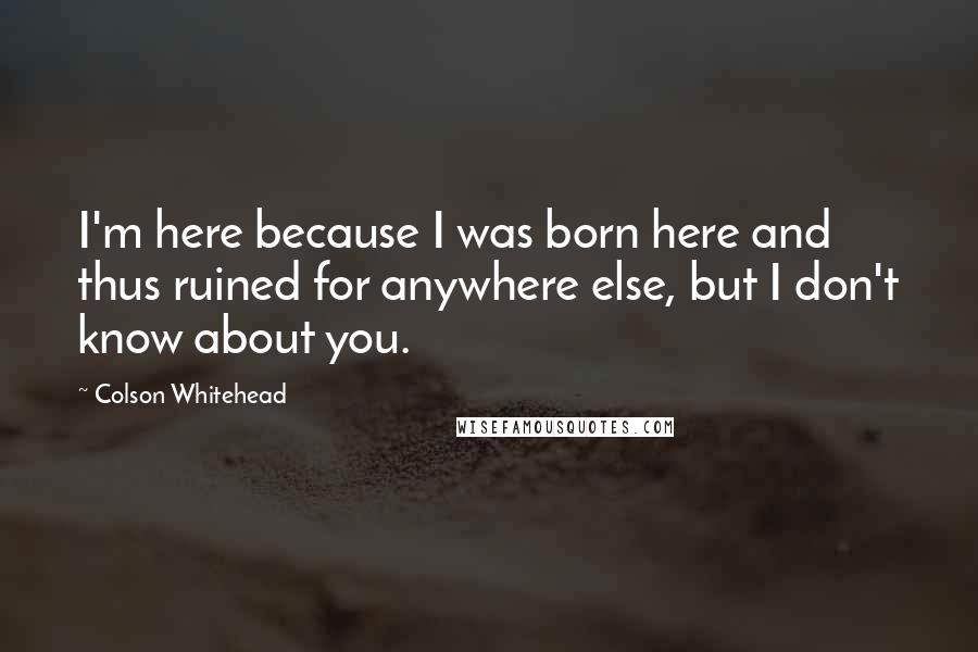 Colson Whitehead Quotes: I'm here because I was born here and thus ruined for anywhere else, but I don't know about you.