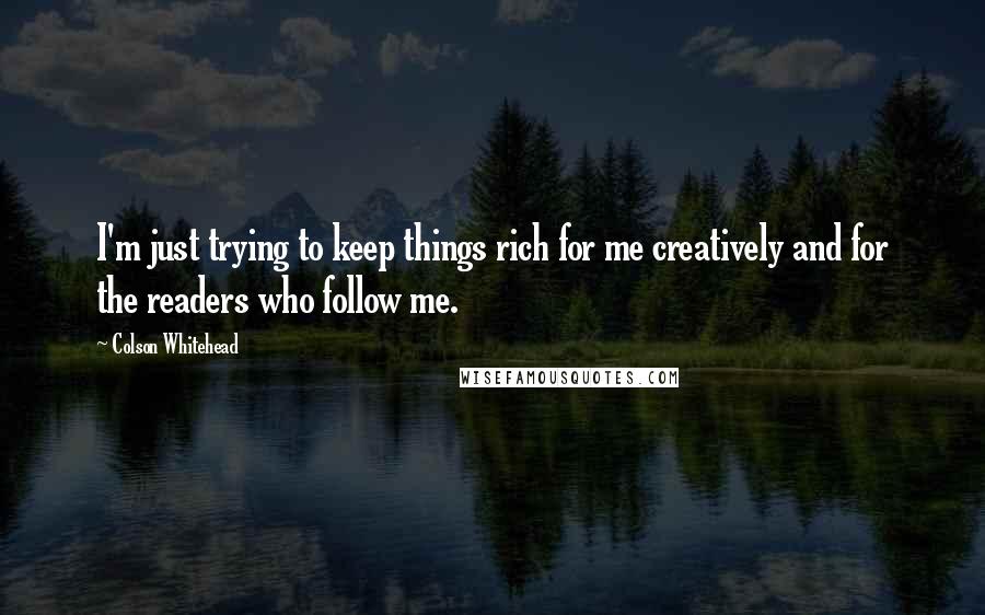 Colson Whitehead Quotes: I'm just trying to keep things rich for me creatively and for the readers who follow me.