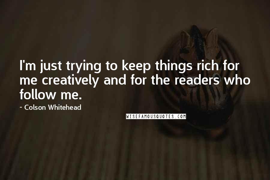 Colson Whitehead Quotes: I'm just trying to keep things rich for me creatively and for the readers who follow me.