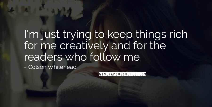 Colson Whitehead Quotes: I'm just trying to keep things rich for me creatively and for the readers who follow me.