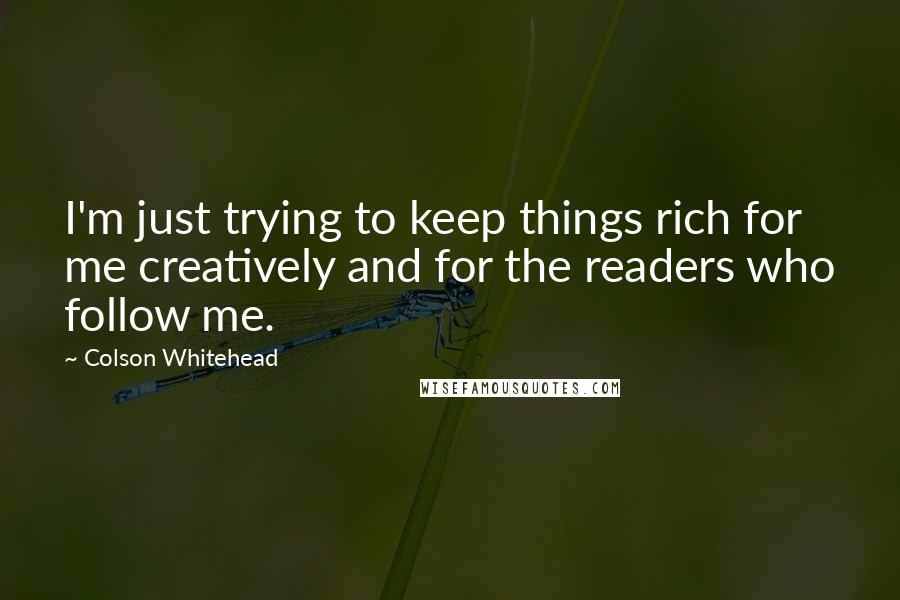 Colson Whitehead Quotes: I'm just trying to keep things rich for me creatively and for the readers who follow me.