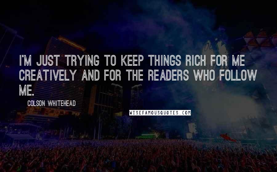 Colson Whitehead Quotes: I'm just trying to keep things rich for me creatively and for the readers who follow me.