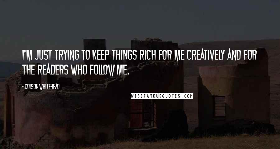 Colson Whitehead Quotes: I'm just trying to keep things rich for me creatively and for the readers who follow me.