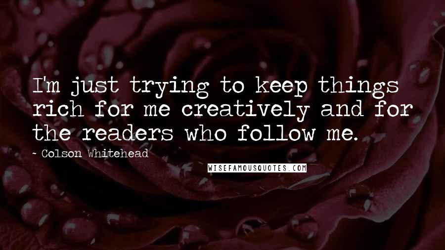 Colson Whitehead Quotes: I'm just trying to keep things rich for me creatively and for the readers who follow me.