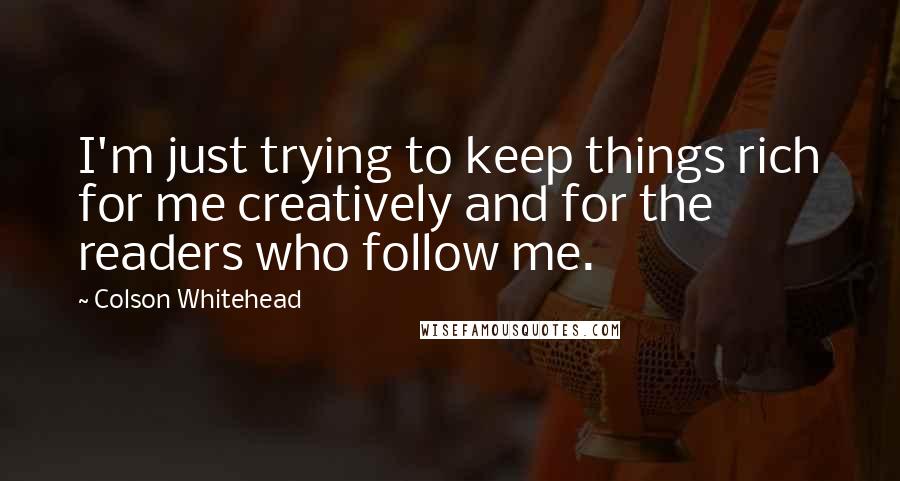 Colson Whitehead Quotes: I'm just trying to keep things rich for me creatively and for the readers who follow me.