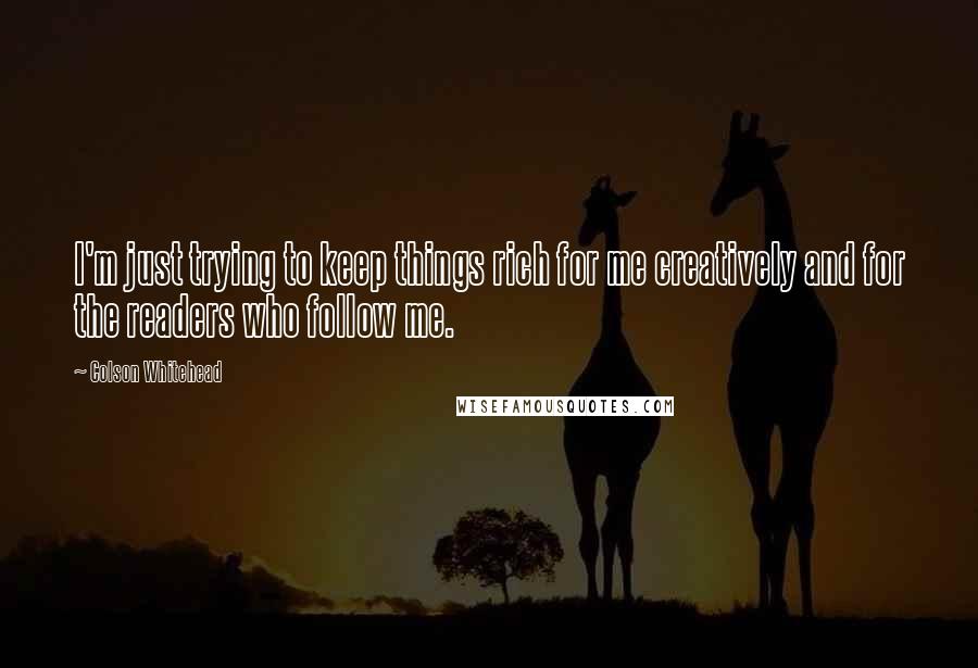 Colson Whitehead Quotes: I'm just trying to keep things rich for me creatively and for the readers who follow me.