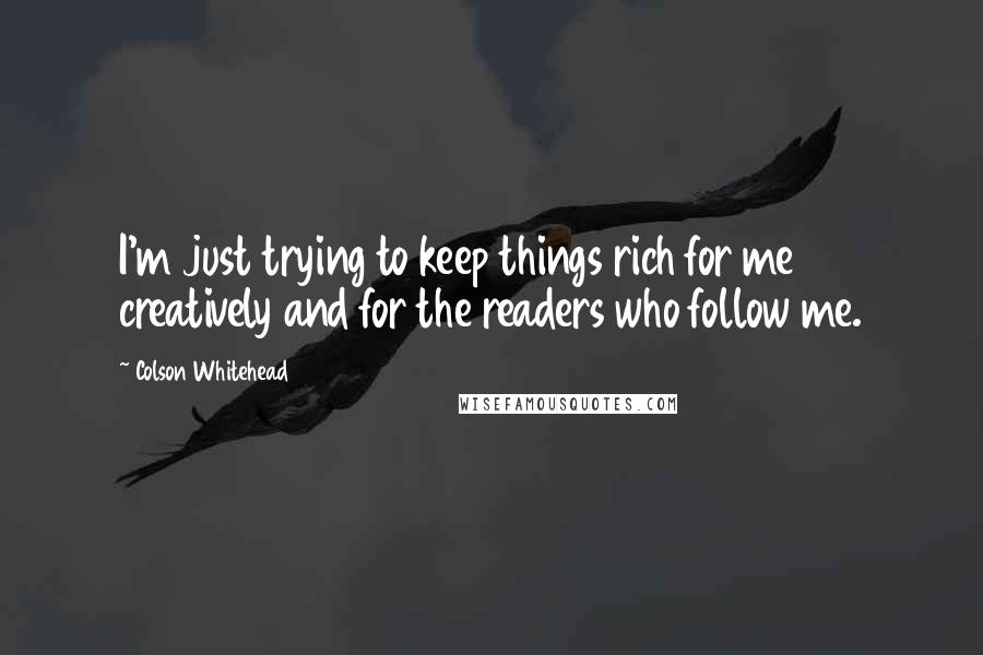 Colson Whitehead Quotes: I'm just trying to keep things rich for me creatively and for the readers who follow me.