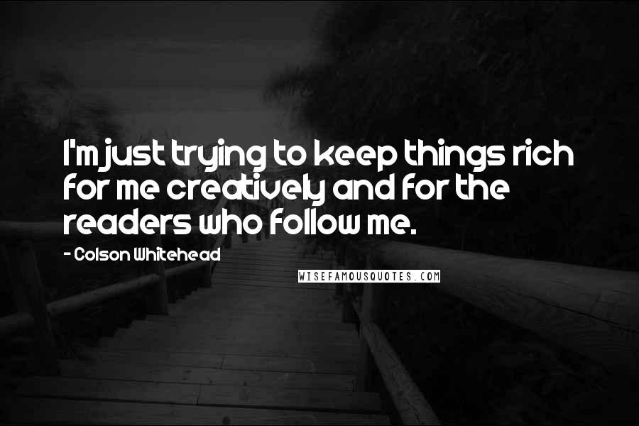 Colson Whitehead Quotes: I'm just trying to keep things rich for me creatively and for the readers who follow me.