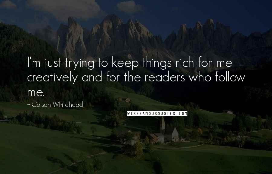 Colson Whitehead Quotes: I'm just trying to keep things rich for me creatively and for the readers who follow me.