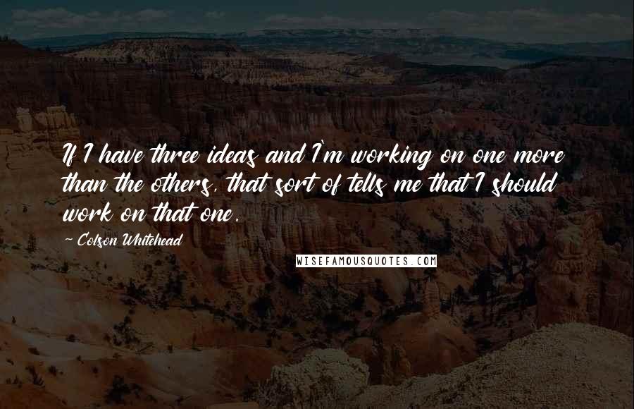 Colson Whitehead Quotes: If I have three ideas and I'm working on one more than the others, that sort of tells me that I should work on that one.