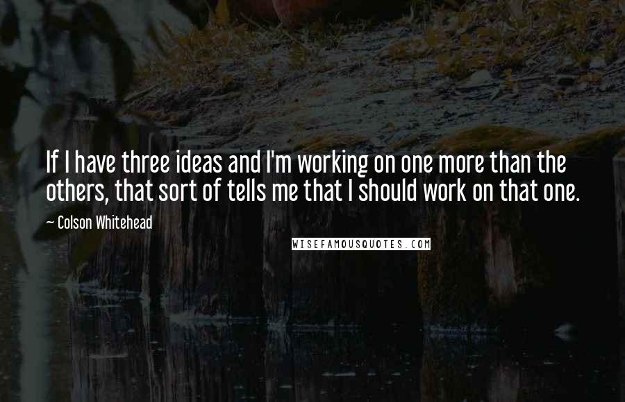 Colson Whitehead Quotes: If I have three ideas and I'm working on one more than the others, that sort of tells me that I should work on that one.