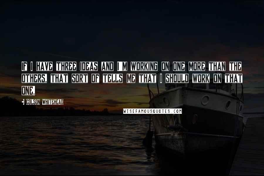 Colson Whitehead Quotes: If I have three ideas and I'm working on one more than the others, that sort of tells me that I should work on that one.