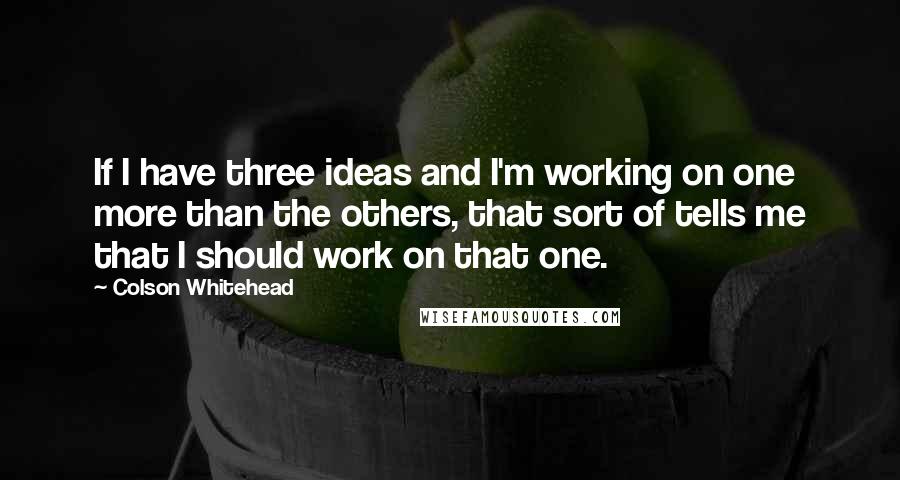 Colson Whitehead Quotes: If I have three ideas and I'm working on one more than the others, that sort of tells me that I should work on that one.