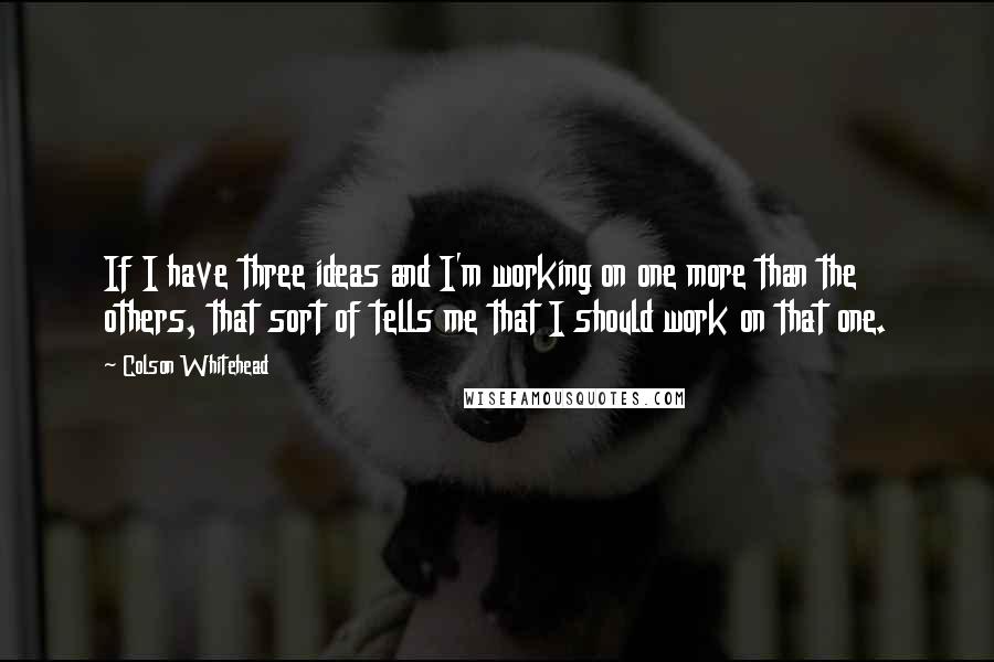 Colson Whitehead Quotes: If I have three ideas and I'm working on one more than the others, that sort of tells me that I should work on that one.