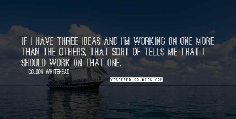 Colson Whitehead Quotes: If I have three ideas and I'm working on one more than the others, that sort of tells me that I should work on that one.