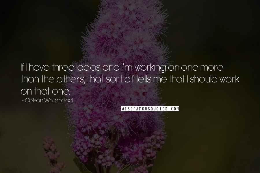 Colson Whitehead Quotes: If I have three ideas and I'm working on one more than the others, that sort of tells me that I should work on that one.