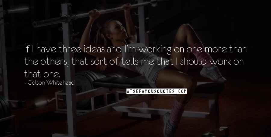 Colson Whitehead Quotes: If I have three ideas and I'm working on one more than the others, that sort of tells me that I should work on that one.