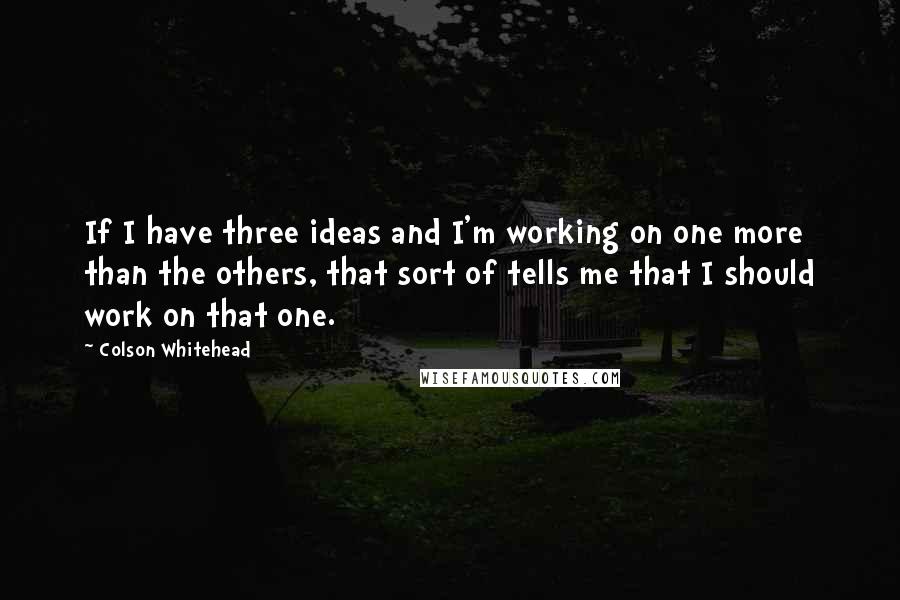 Colson Whitehead Quotes: If I have three ideas and I'm working on one more than the others, that sort of tells me that I should work on that one.