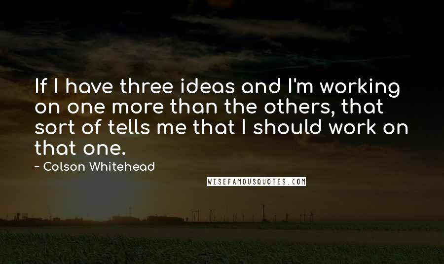 Colson Whitehead Quotes: If I have three ideas and I'm working on one more than the others, that sort of tells me that I should work on that one.