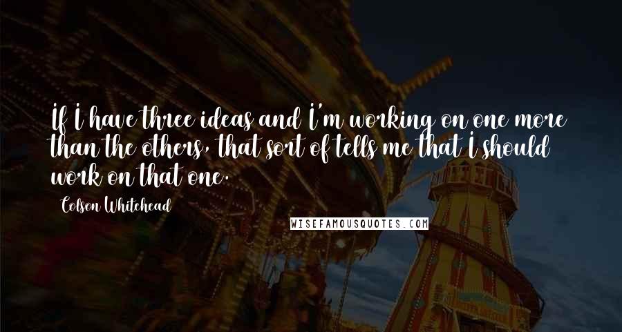 Colson Whitehead Quotes: If I have three ideas and I'm working on one more than the others, that sort of tells me that I should work on that one.