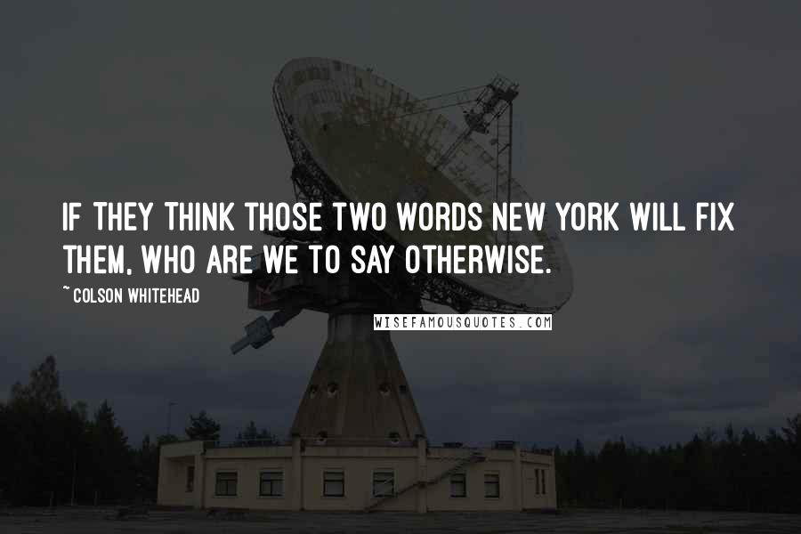 Colson Whitehead Quotes: IF THEY THINK those two words New York will fix them, who are we to say otherwise.