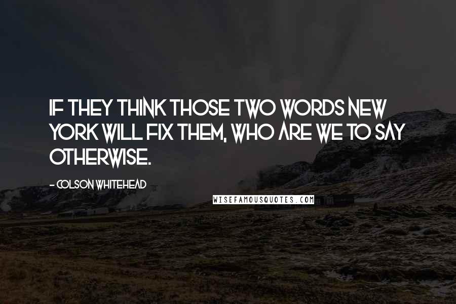 Colson Whitehead Quotes: IF THEY THINK those two words New York will fix them, who are we to say otherwise.