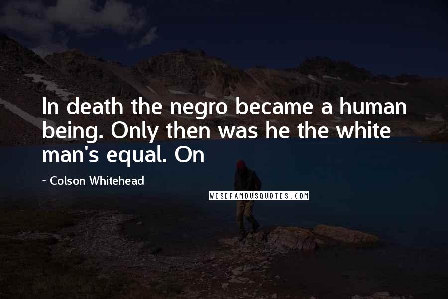Colson Whitehead Quotes: In death the negro became a human being. Only then was he the white man's equal. On