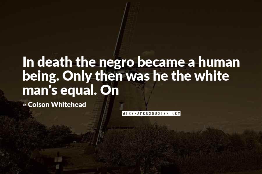 Colson Whitehead Quotes: In death the negro became a human being. Only then was he the white man's equal. On