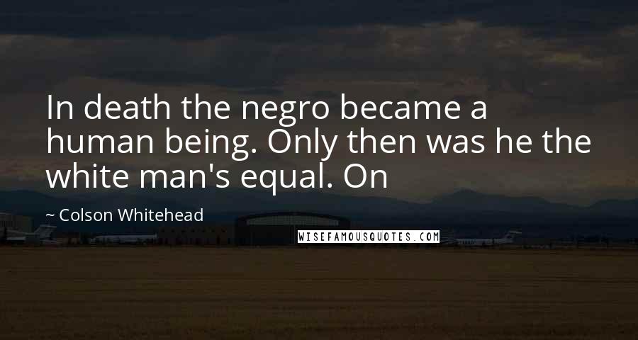 Colson Whitehead Quotes: In death the negro became a human being. Only then was he the white man's equal. On