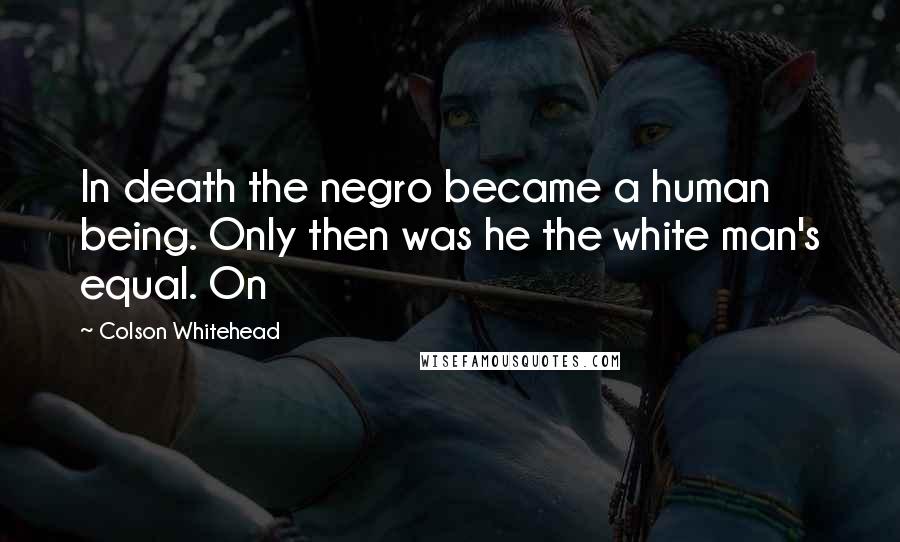 Colson Whitehead Quotes: In death the negro became a human being. Only then was he the white man's equal. On