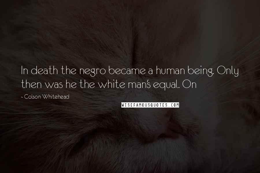 Colson Whitehead Quotes: In death the negro became a human being. Only then was he the white man's equal. On