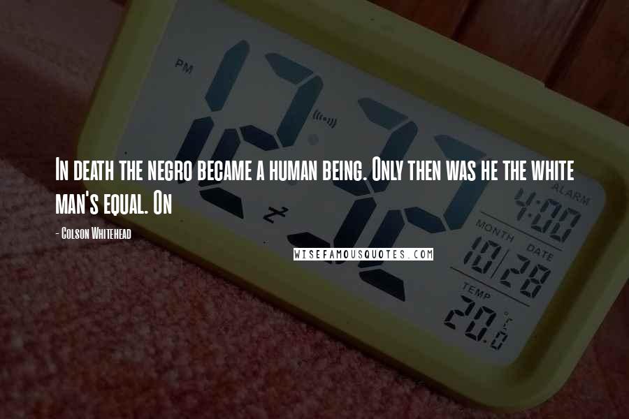 Colson Whitehead Quotes: In death the negro became a human being. Only then was he the white man's equal. On