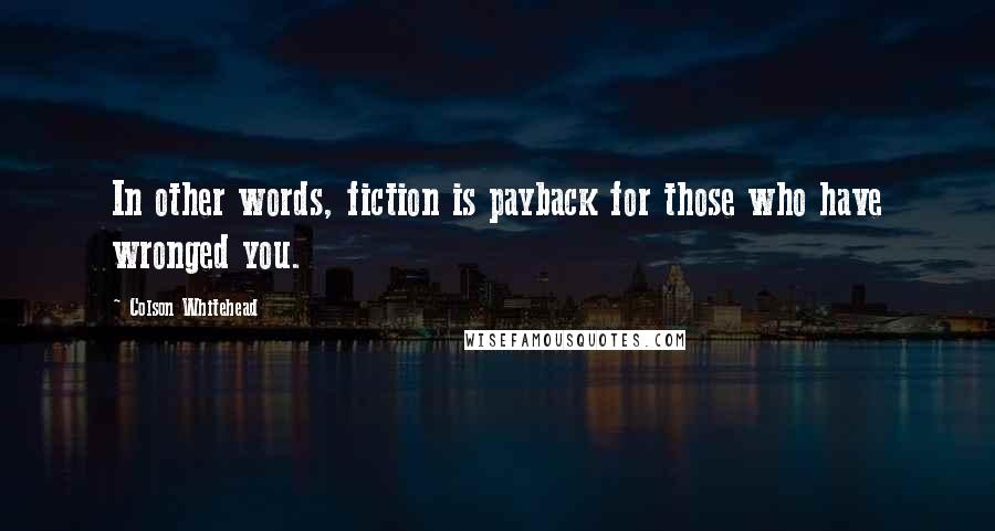 Colson Whitehead Quotes: In other words, fiction is payback for those who have wronged you.