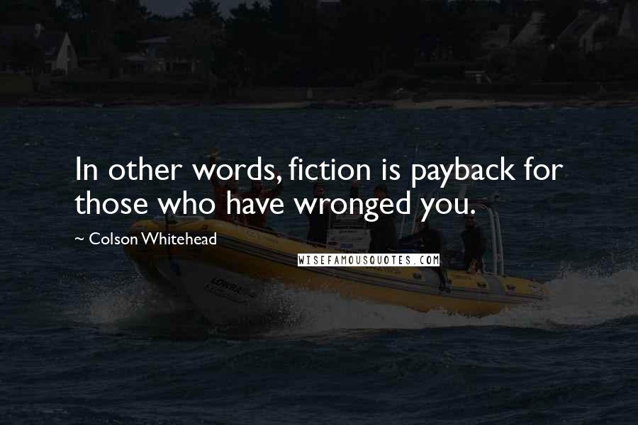 Colson Whitehead Quotes: In other words, fiction is payback for those who have wronged you.