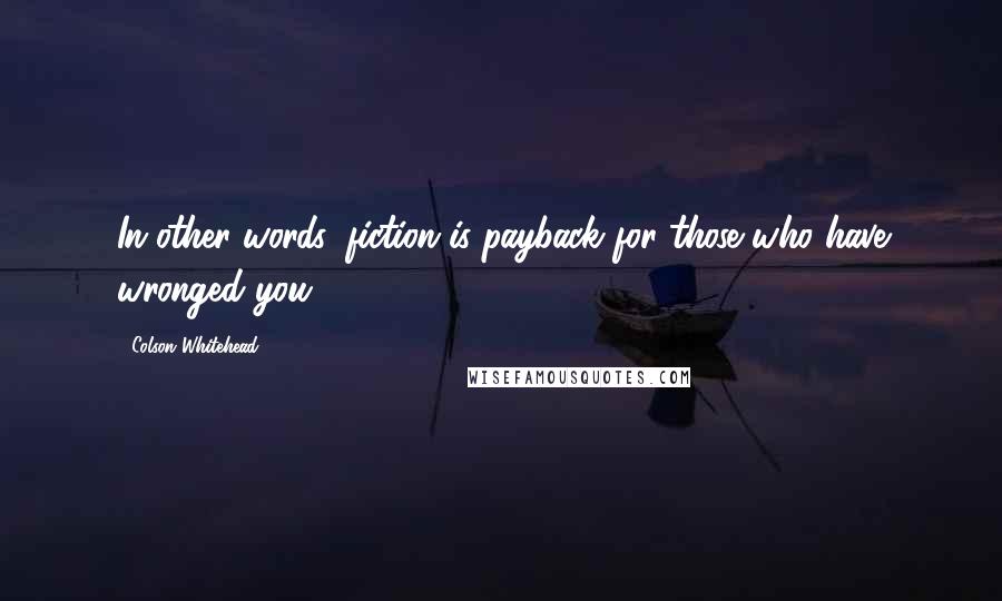 Colson Whitehead Quotes: In other words, fiction is payback for those who have wronged you.