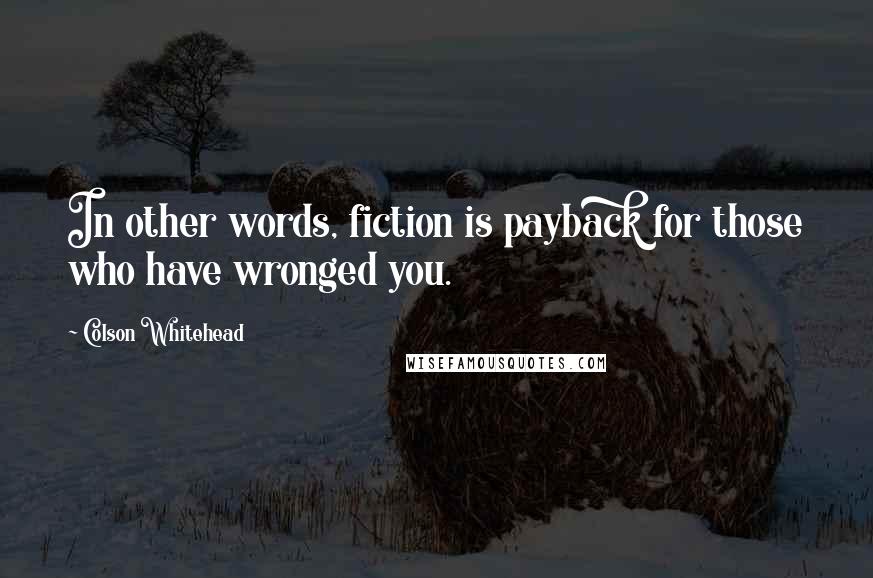 Colson Whitehead Quotes: In other words, fiction is payback for those who have wronged you.